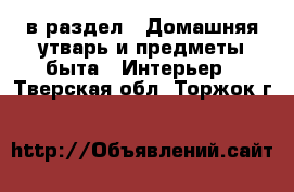  в раздел : Домашняя утварь и предметы быта » Интерьер . Тверская обл.,Торжок г.